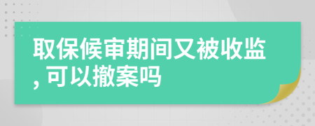 取保候审期间又被收监, 可以撤案吗