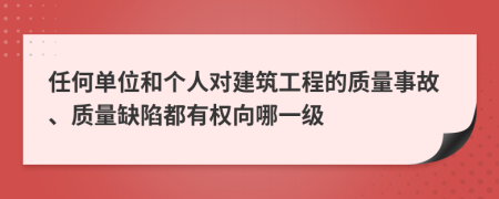 任何单位和个人对建筑工程的质量事故、质量缺陷都有权向哪一级