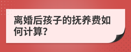 离婚后孩子的抚养费如何计算？