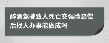 醉酒驾驶致人死亡交强险赔偿后找人办事能做成吗