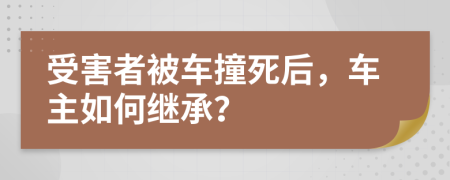 受害者被车撞死后，车主如何继承？