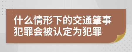 什么情形下的交通肇事犯罪会被认定为犯罪