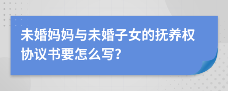 未婚妈妈与未婚子女的抚养权协议书要怎么写？