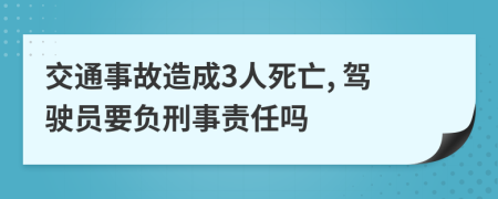 交通事故造成3人死亡, 驾驶员要负刑事责任吗