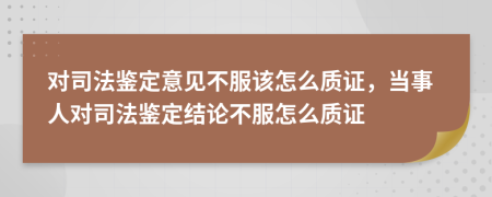 对司法鉴定意见不服该怎么质证，当事人对司法鉴定结论不服怎么质证