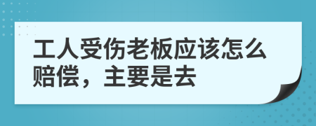 工人受伤老板应该怎么赔偿，主要是去