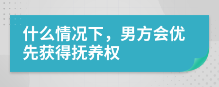 什么情况下，男方会优先获得抚养权