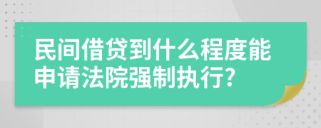 民间借贷到什么程度能申请法院强制执行?