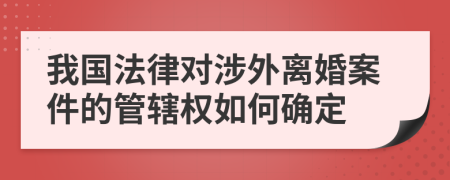 我国法律对涉外离婚案件的管辖权如何确定