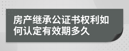 房产继承公证书权利如何认定有效期多久