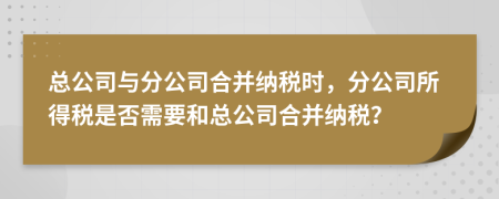 总公司与分公司合并纳税时，分公司所得税是否需要和总公司合并纳税？