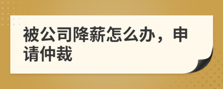 被公司降薪怎么办，申请仲裁