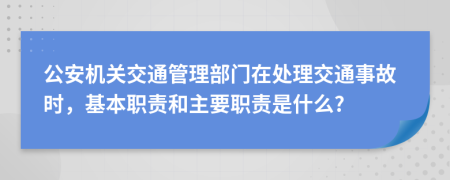 公安机关交通管理部门在处理交通事故时，基本职责和主要职责是什么?