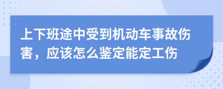上下班途中受到机动车事故伤害，应该怎么鉴定能定工伤
