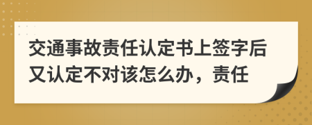 交通事故责任认定书上签字后又认定不对该怎么办，责任