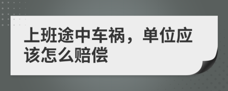 上班途中车祸，单位应该怎么赔偿