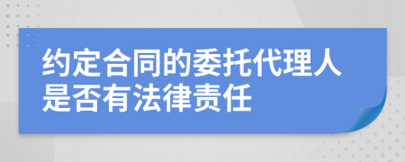 约定合同的委托代理人是否有法律责任