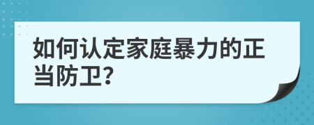 如何认定家庭暴力的正当防卫？