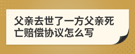 父亲去世了一方父亲死亡赔偿协议怎么写