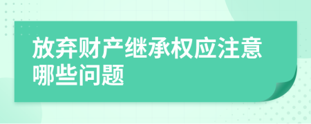 放弃财产继承权应注意哪些问题