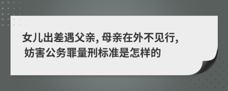 女儿出差遇父亲, 母亲在外不见行, 妨害公务罪量刑标准是怎样的