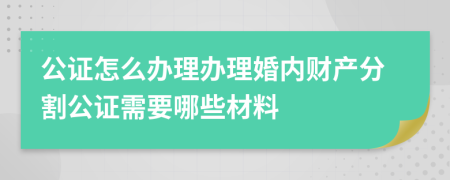 公证怎么办理办理婚内财产分割公证需要哪些材料