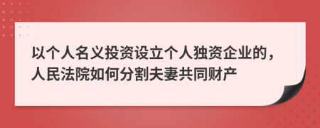 以个人名义投资设立个人独资企业的，人民法院如何分割夫妻共同财产