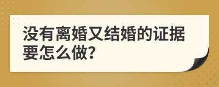 没有离婚又结婚的证据要怎么做？