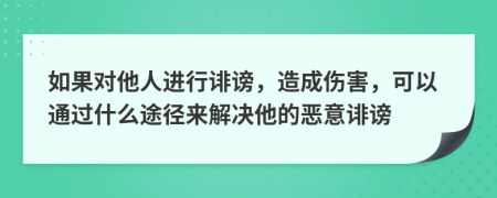 如果对他人进行诽谤，造成伤害，可以通过什么途径来解决他的恶意诽谤