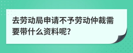 去劳动局申请不予劳动仲裁需要带什么资料呢？