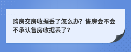 购房交房收据丢了怎么办？售房会不会不承认售房收据丢了？