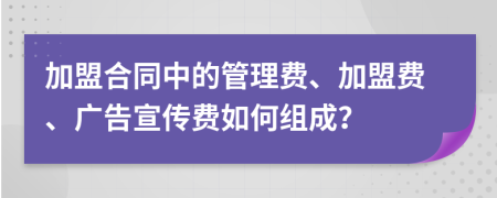 加盟合同中的管理费、加盟费、广告宣传费如何组成？