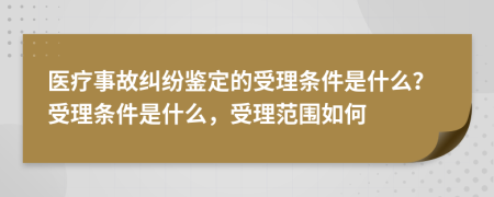 医疗事故纠纷鉴定的受理条件是什么？受理条件是什么，受理范围如何