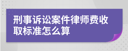 刑事诉讼案件律师费收取标准怎么算