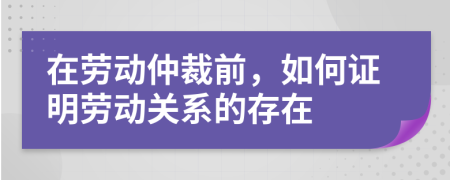 在劳动仲裁前，如何证明劳动关系的存在