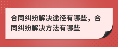 合同纠纷解决途径有哪些，合同纠纷解决方法有哪些