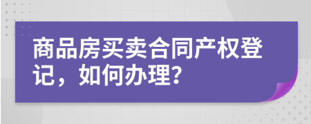 商品房买卖合同产权登记，如何办理？