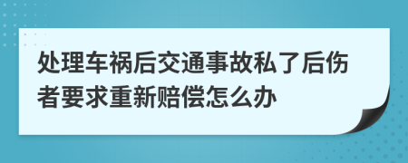 处理车祸后交通事故私了后伤者要求重新赔偿怎么办