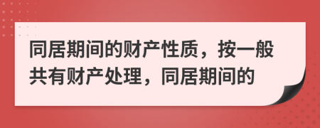 同居期间的财产性质，按一般共有财产处理，同居期间的