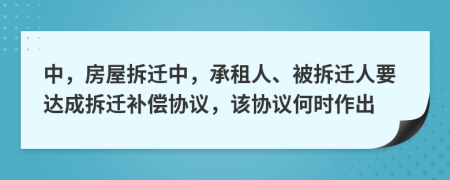 中，房屋拆迁中，承租人、被拆迁人要达成拆迁补偿协议，该协议何时作出