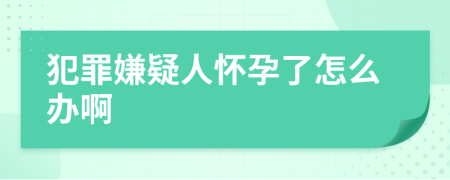犯罪嫌疑人怀孕了怎么办啊
