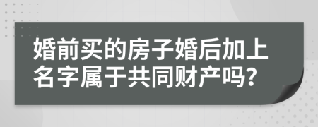 婚前买的房子婚后加上名字属于共同财产吗？