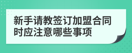 新手请教签订加盟合同时应注意哪些事项