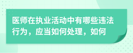 医师在执业活动中有哪些违法行为，应当如何处理，如何