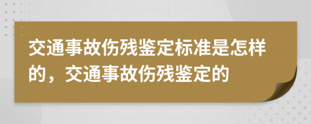 交通事故伤残鉴定标准是怎样的，交通事故伤残鉴定的