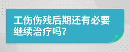 工伤伤残后期还有必要继续治疗吗？