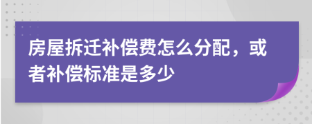 房屋拆迁补偿费怎么分配，或者补偿标准是多少