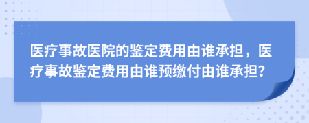 医疗事故医院的鉴定费用由谁承担，医疗事故鉴定费用由谁预缴付由谁承担？