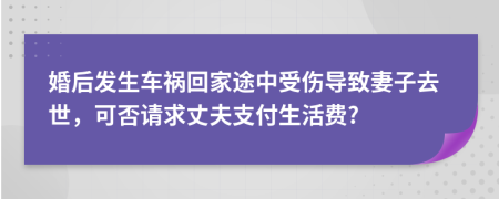 婚后发生车祸回家途中受伤导致妻子去世，可否请求丈夫支付生活费?