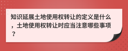 知识延展土地使用权转让的定义是什么，土地使用权转让时应当注意哪些事项？